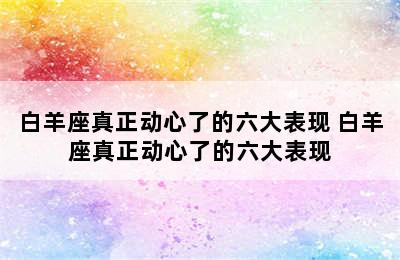 白羊座真正动心了的六大表现 白羊座真正动心了的六大表现